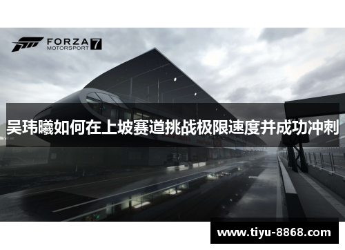 吴玮曦如何在上坡赛道挑战极限速度并成功冲刺 吴玮曦如何在上坡赛道挑战极限速度并成功冲刺