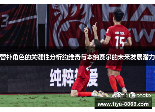 替补角色的关键性分析约维奇与本纳赛尔的未来发展潜力 替补角色的关键性分析约维奇与本纳赛尔的未来发展潜力