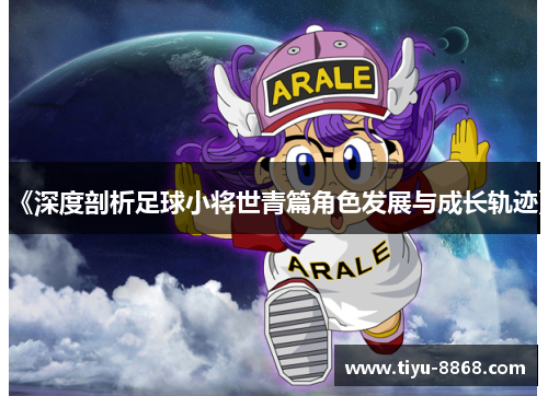 《深度剖析足球小将世青篇角色发展与成长轨迹》
