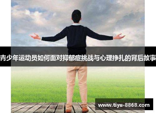 青少年运动员如何面对抑郁症挑战与心理挣扎的背后故事 青少年运动员如何面对抑郁症挑战与心理挣扎的背后故事