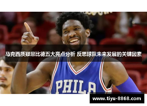 马克西质疑恩比德五大亮点分析 反思球队未来发展的关键因素