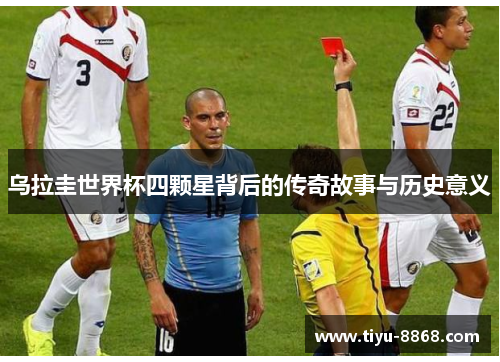 乌拉圭世界杯四颗星背后的传奇故事与历史意义 乌拉圭世界杯四颗星背后的传奇故事与历史意义