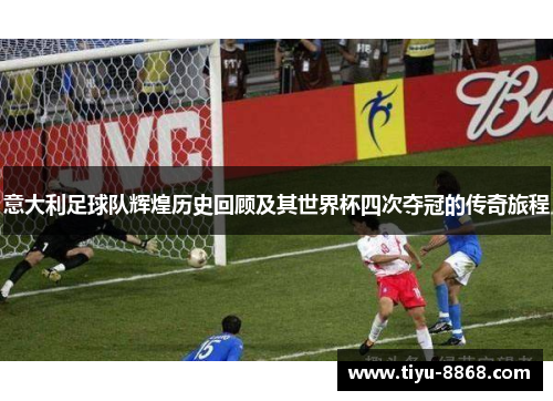 意大利足球队辉煌历史回顾及其世界杯四次夺冠的传奇旅程