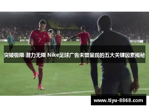 突破极限 潜力无限 Nike足球广告未曾呈现的五大关键因素揭秘
