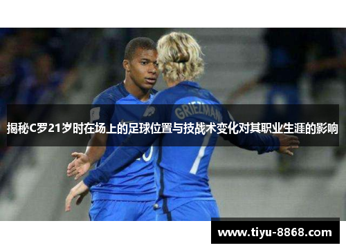 揭秘C罗21岁时在场上的足球位置与技战术变化对其职业生涯的影响 揭秘C罗21岁时在场上的足球位置与技战术变化对其职业生涯的影响