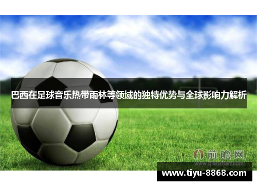 巴西在足球音乐热带雨林等领域的独特优势与全球影响力解析