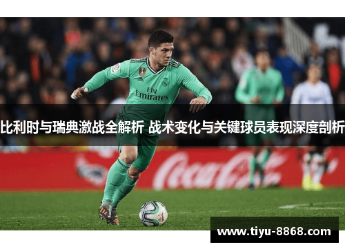 比利时与瑞典激战全解析 战术变化与关键球员表现深度剖析