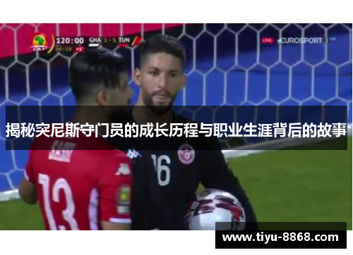 揭秘突尼斯守门员的成长历程与职业生涯背后的故事 揭秘突尼斯守门员的成长历程与职业生涯背后的故事