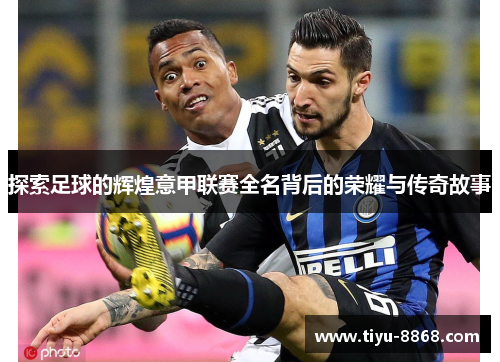 探索足球的辉煌意甲联赛全名背后的荣耀与传奇故事