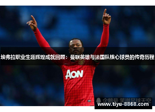 埃弗拉职业生涯辉煌成就回顾:曼联英雄与法国队核心球员的传奇历程 埃弗拉职业生涯辉煌成就回顾:曼联英雄与法国队核心球员的传奇历程