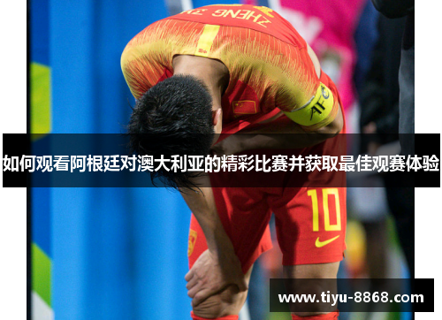 如何观看阿根廷对澳大利亚的精彩比赛并获取最佳观赛体验 如何观看阿根廷对澳大利亚的精彩比赛并获取最佳观赛体验