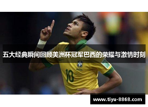五大经典瞬间回顾美洲杯冠军巴西的荣耀与激情时刻