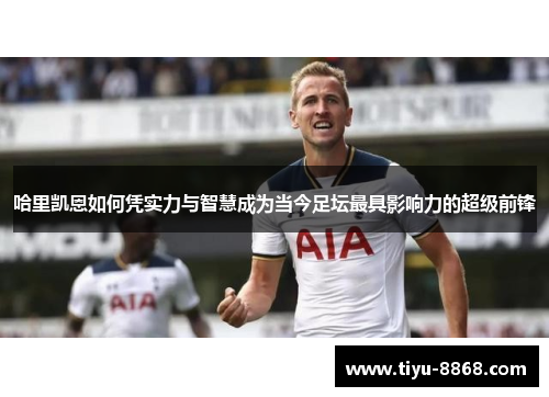 哈里凯恩如何凭实力与智慧成为当今足坛最具影响力的超级前锋