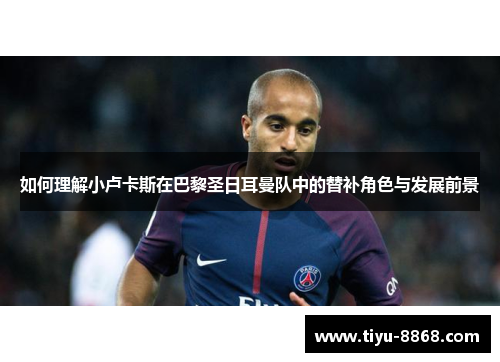 如何理解小卢卡斯在巴黎圣日耳曼队中的替补角色与发展前景 如何理解小卢卡斯在巴黎圣日耳曼队中的替补角色与发展前景