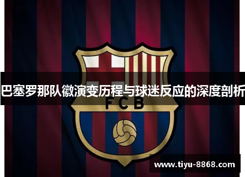 巴塞罗那队徽演变历程与球迷反应的深度剖析 巴塞罗那队徽演变历程与球迷反应的深度剖析