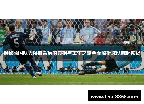 揭秘德国队大换血背后的真相与重生之路全面解析球队崛起密码 揭秘德国队大换血背后的真相与重生之路全面解析球队崛起密码