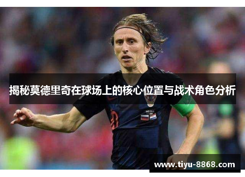 揭秘莫德里奇在球场上的核心位置与战术角色分析