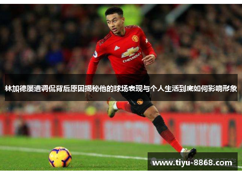 林加德屡遭调侃背后原因揭秘他的球场表现与个人生活到底如何影响形象