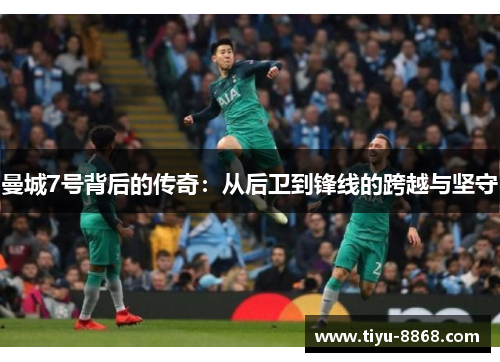 曼城7号背后的传奇:从后卫到锋线的跨越与坚守 曼城7号背后的传奇:从后卫到锋线的跨越与坚守