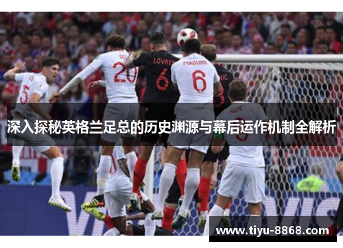 深入探秘英格兰足总的历史渊源与幕后运作机制全解析