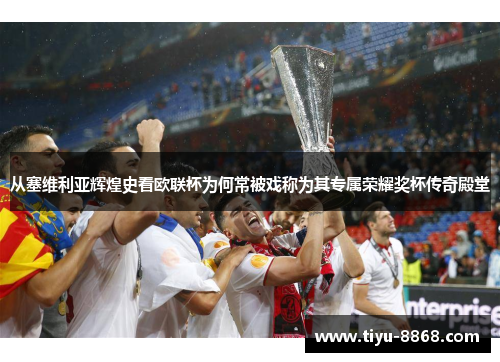 从塞维利亚辉煌史看欧联杯为何常被戏称为其专属荣耀奖杯传奇殿堂