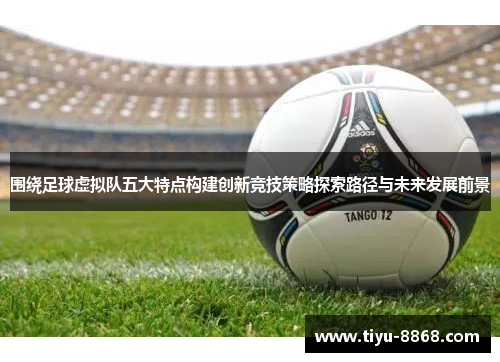 围绕足球虚拟队五大特点构建创新竞技策略探索路径与未来发展前景